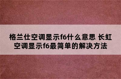 格兰仕空调显示f6什么意思 长虹空调显示f6最简单的解决方法